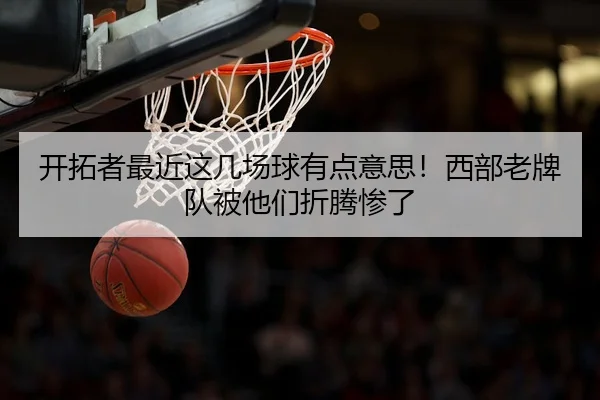 开拓者最近这几场球有点意思！西部老牌队被他们折腾惨了