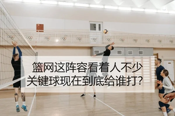 篮网这阵容看着人不少 关键球现在到底给谁打？
