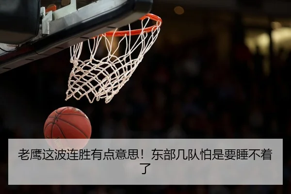 老鹰这波连胜有点意思！东部几队怕是要睡不着了