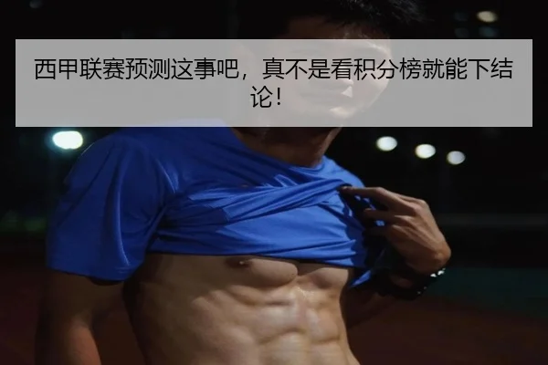 西甲联赛预测这事吧，真不是看积分榜就能下结论！