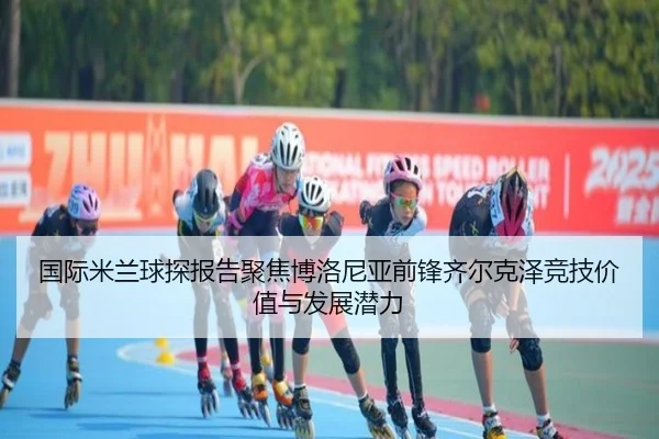国际米兰球探报告聚焦博洛尼亚前锋齐尔克泽竞技价值与发展潜力