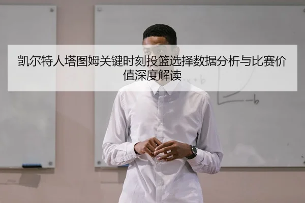凯尔特人塔图姆关键时刻投篮选择数据分析与比赛价值深度解读