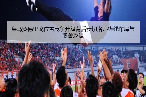 皇马罗德里戈位置竞争升级背后安切洛蒂锋线布局与取舍逻辑