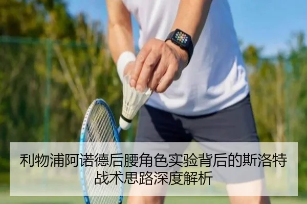 利物浦阿诺德后腰角色实验背后的斯洛特战术思路深度解析