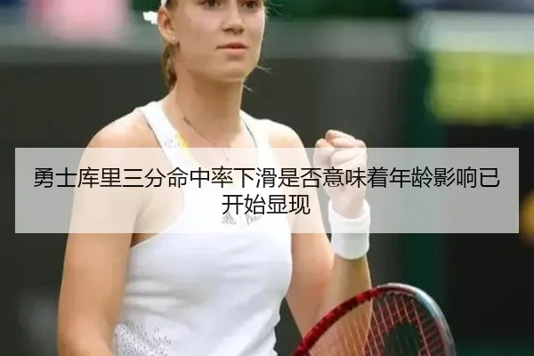 勇士库里三分命中率下滑是否意味着年龄影响已开始显现