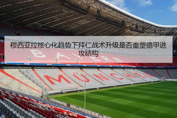 穆西亚拉核心化趋势下拜仁战术升级是否重塑德甲进攻结构 - leyu