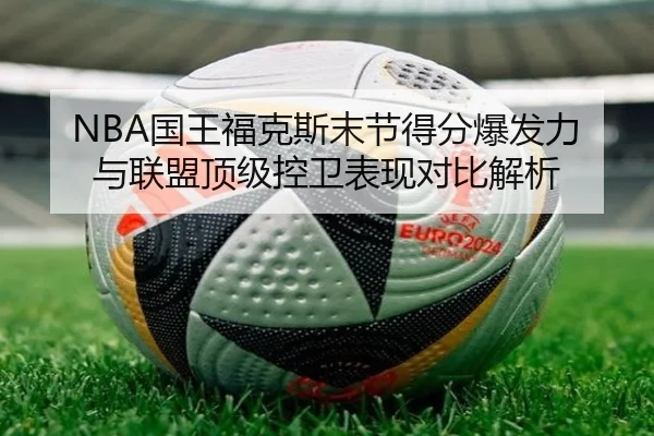 NBA国王福克斯末节得分爆发力与联盟顶级控卫表现对比解析