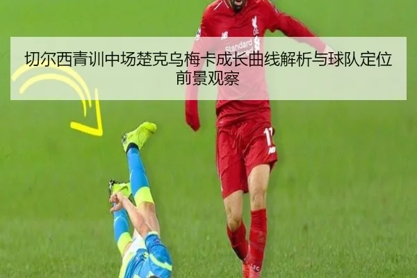 切尔西青训中场楚克乌梅卡成长曲线解析与球队定位前景观察