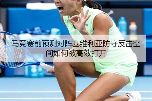 马竞赛前预测对阵塞维利亚防守反击空间如何被高效打开