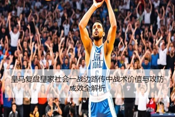 皇马复盘皇家社会一战边路传中战术价值与攻防成效全解析