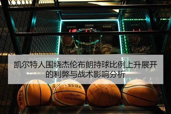凯尔特人围绕杰伦布朗持球比例上升展开的利弊与战术影响分析