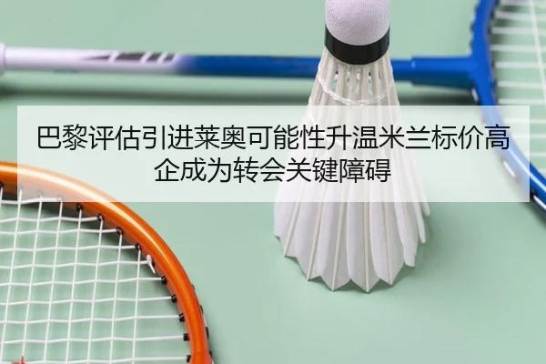 巴黎评估引进莱奥可能性升温米兰标价高企成为转会关键障碍