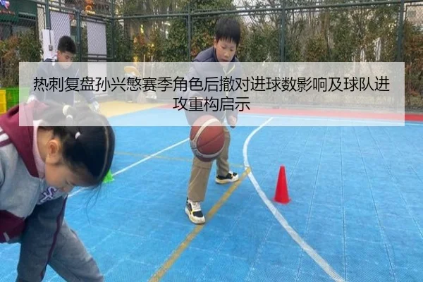 热刺复盘孙兴慜赛季角色后撤对进球数影响及球队进攻重构启示