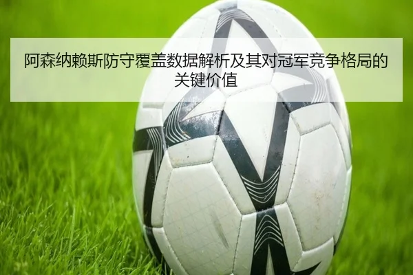 阿森纳赖斯防守覆盖数据解析及其对冠军竞争格局的关键价值