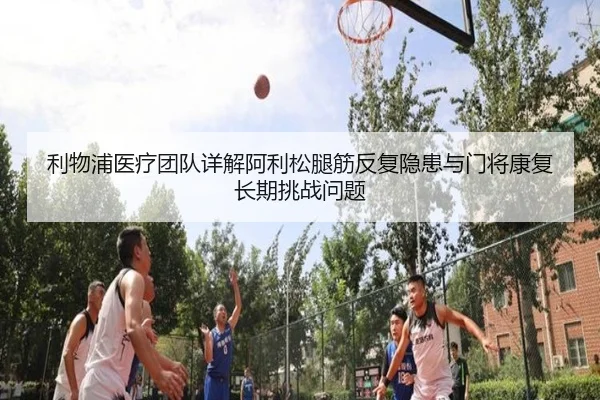 利物浦医疗团队详解阿利松腿筋反复隐患与门将康复长期挑战问题