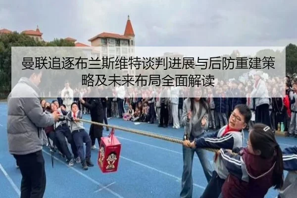 曼联追逐布兰斯维特谈判进展与后防重建策略及未来布局全面解读