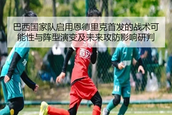 巴西国家队启用恩德里克首发的战术可能性与阵型演变及未来攻防影响研判