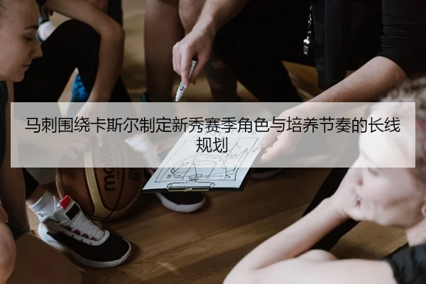 马刺围绕卡斯尔制定新秀赛季角色与培养节奏的长线规划 - leyu