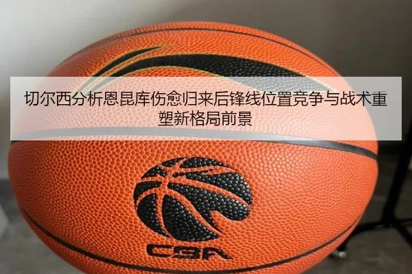 切尔西分析恩昆库伤愈归来后锋线位置竞争与战术重塑新格局前景