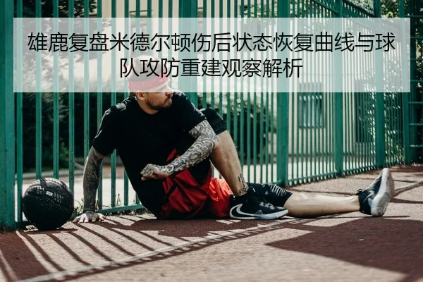雄鹿复盘米德尔顿伤后状态恢复曲线与球队攻防重建观察解析