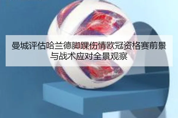 曼城评估哈兰德脚踝伤情欧冠资格赛前景与战术应对全景观察