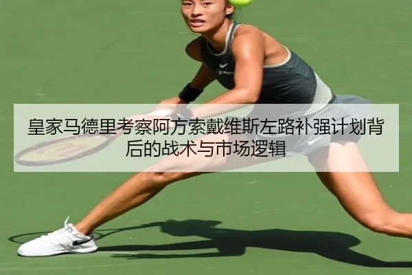 皇家马德里考察阿方索戴维斯左路补强计划背后的战术与市场逻辑
