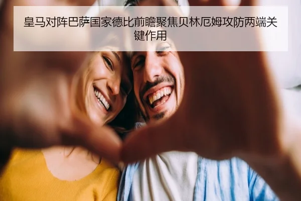 皇马对阵巴萨国家德比前瞻聚焦贝林厄姆攻防两端关键作用