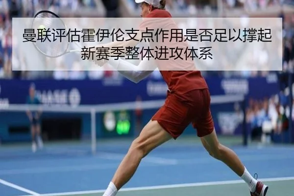 曼联评估霍伊伦支点作用是否足以撑起新赛季整体进攻体系