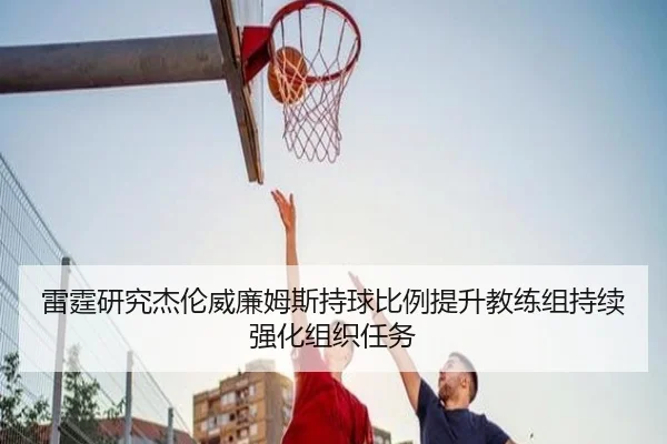 雷霆研究杰伦威廉姆斯持球比例提升教练组持续强化组织任务