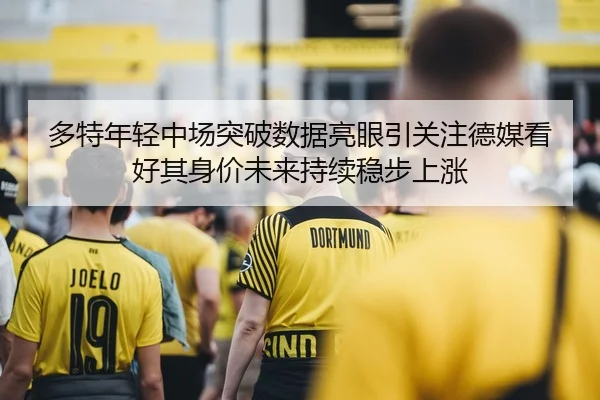 多特年轻中场突破数据亮眼引关注德媒看好其身价未来持续稳步上涨