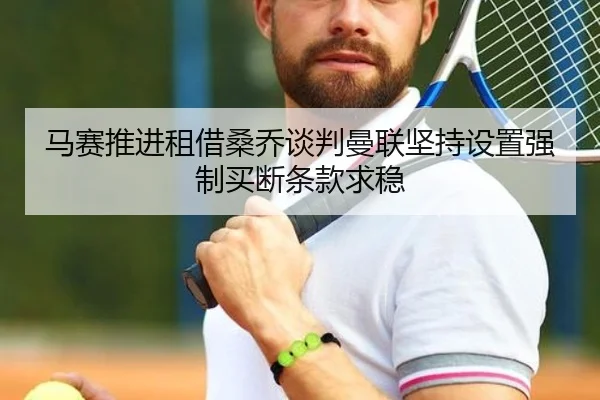 马赛推进租借桑乔谈判曼联坚持设置强制买断条款求稳