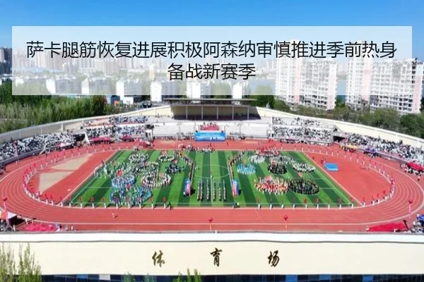 萨卡腿筋恢复进展积极阿森纳审慎推进季前热身备战新赛季