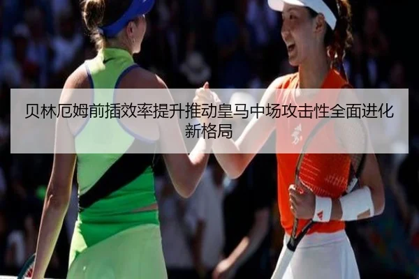 贝林厄姆前插效率提升推动皇马中场攻击性全面进化新格局